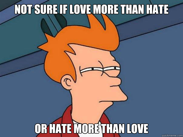 Not sure if love more than hate or hate more than love - Not sure if love more than hate or hate more than love  Futurama Fry