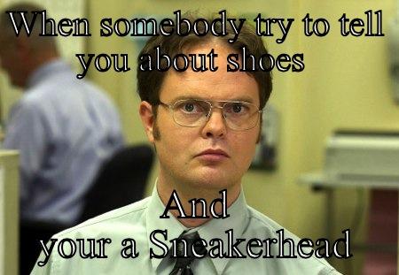 WHEN SOMEBODY TRY TO TELL YOU ABOUT SHOES  AND YOUR A SNEAKERHEAD Schrute