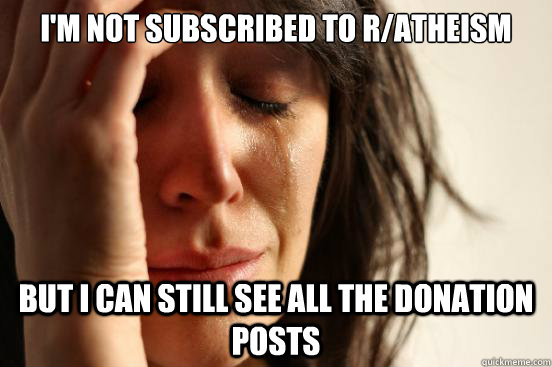 I'm not subscribed to r/atheism But I can still see all the donation posts - I'm not subscribed to r/atheism But I can still see all the donation posts  First World Problems