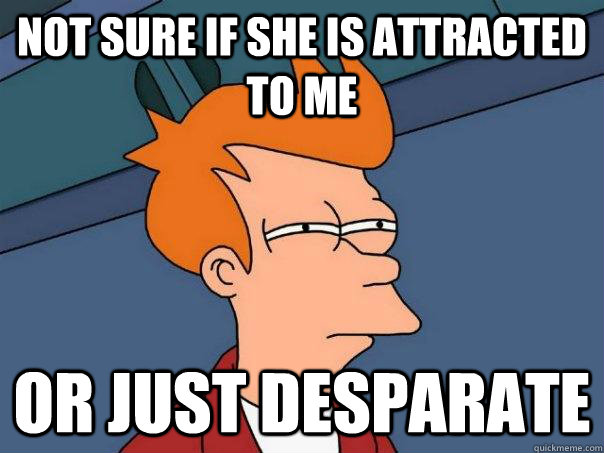 not sure if she is attracted to me or just desparate - not sure if she is attracted to me or just desparate  Futurama Fry