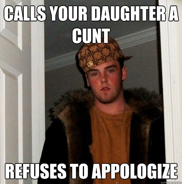 Calls your daughter a cunt Refuses to appologize  Scumbag Steve