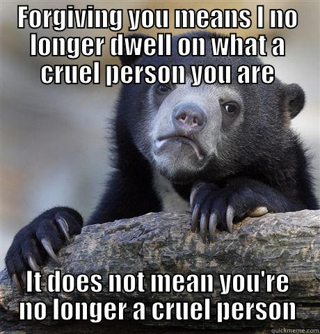 FORGIVING YOU MEANS I NO LONGER DWELL ON WHAT A CRUEL PERSON YOU ARE IT DOES NOT MEAN YOU'RE NO LONGER A CRUEL PERSON Confession Bear