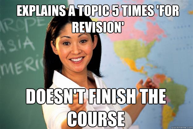 Explains a topic 5 times 'for revision' doesn't finish the course - Explains a topic 5 times 'for revision' doesn't finish the course  Unhelpful High School Teacher