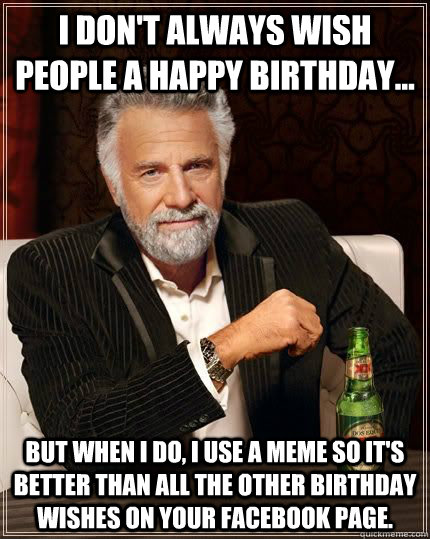 i don't always wish people a happy birthday... But When I do, I use a meme so it's better than all the other birthday wishes on your facebook page. - i don't always wish people a happy birthday... But When I do, I use a meme so it's better than all the other birthday wishes on your facebook page.  Veinte y Dos Equis