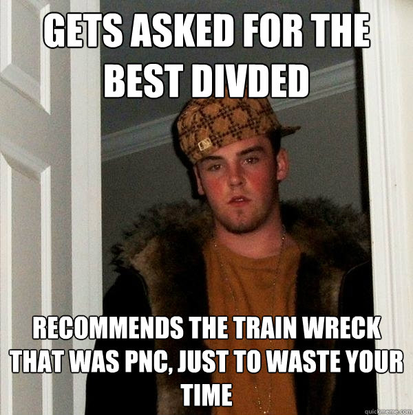 Gets asked for the best Divded Recommends the train wreck that was PNC, Just to waste your time - Gets asked for the best Divded Recommends the train wreck that was PNC, Just to waste your time  Scumbag Steve