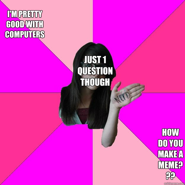 i'm pretty good with computers how do you make a meme??? just 1 question though  Idiot Nerd Girl