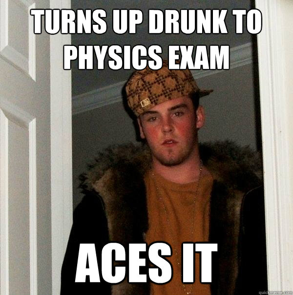 Turns up drunk to physics exam ACES IT  Scumbag Steve