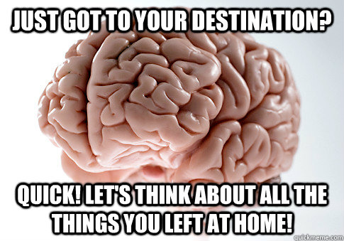 Just got to your destination? Quick! Let's think about all the things you left at home!  Scumbag Brain