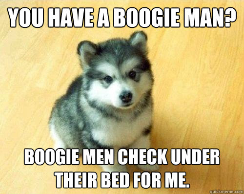 You have a Boogie man? Boogie men check under their bed for me. - You have a Boogie man? Boogie men check under their bed for me.  Baby Courage Wolf
