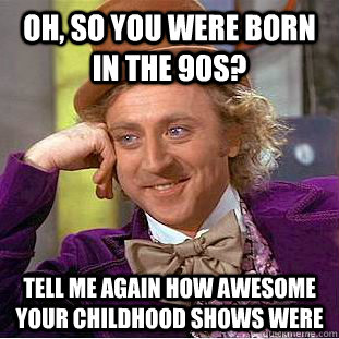 Oh, so you were born in the 90s? Tell me again how awesome your childhood shows were  Condescending Wonka