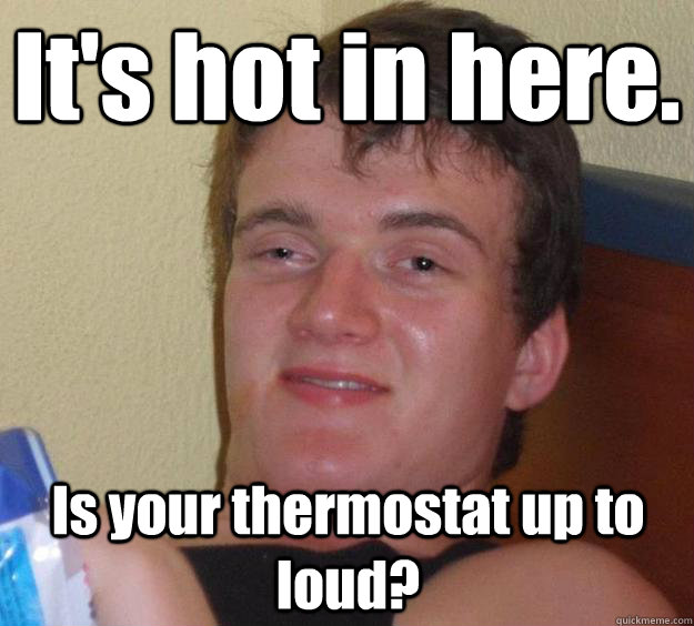 It's hot in here.  Is your thermostat up to loud?  10 Guy