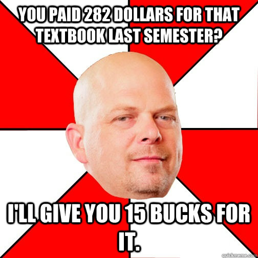 You paid 282 dollars for that textbook last semester? I'll give you 15 bucks for it.  Pawn Star