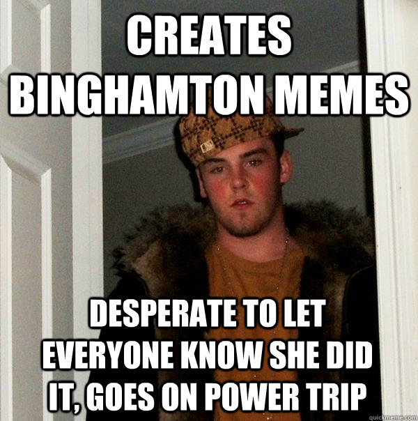 creates binghamton memes desperate to let everyone know she did it, goes on power trip  Scumbag Steve