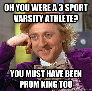 Oh you were a 3 sport varsity athlete? You must have been prom king too  Condescending Wonka