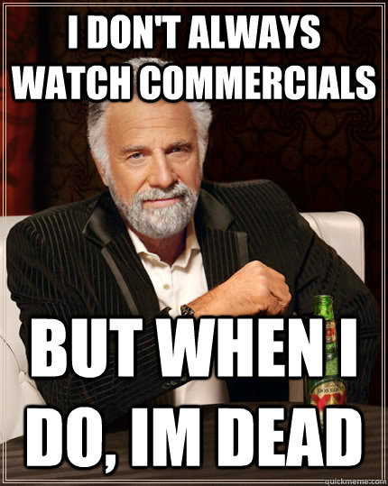 I don't always watch commercials but when i do, im dead  The Most Interesting Man In The World