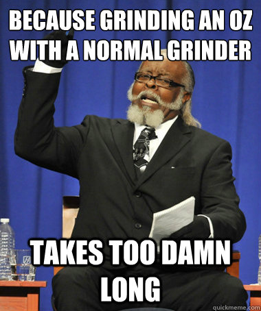 because grinding an oz with a normal grinder takes too damn long  The Rent Is Too Damn High