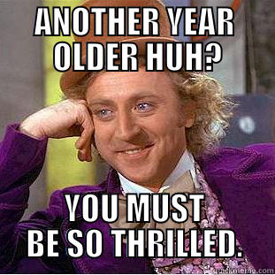 ANOTHER YEAR OLDER -      ANOTHER YEAR              OLDER HUH?                YOU MUST BE SO THRILLED. Condescending Wonka