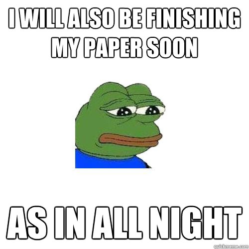 i will also be finishing my paper soon as in all night  Sad Frog