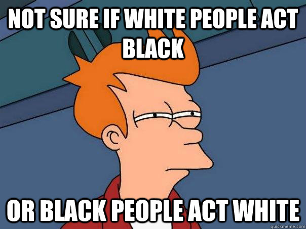 Not sure if white people act black Or black people act white  Futurama Fry