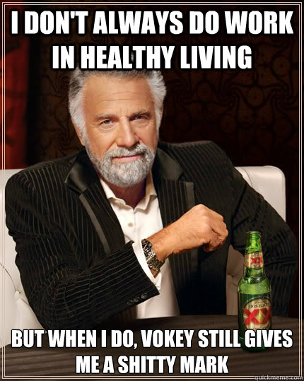 I don't always do work in healthy living But when I do, vokey still gives me a shitty mark  The Most Interesting Man In The World