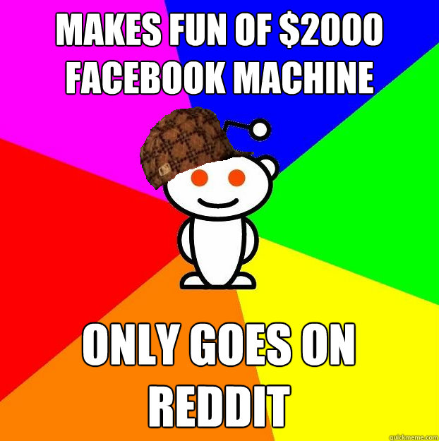 Makes fun of $2000 facebook machine only goes on reddit  Scumbag Redditor