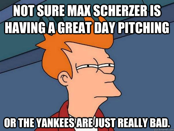 Not sure Max scherzer is having a great day pitching Or the yankees are just really bad. - Not sure Max scherzer is having a great day pitching Or the yankees are just really bad.  Futurama Fry