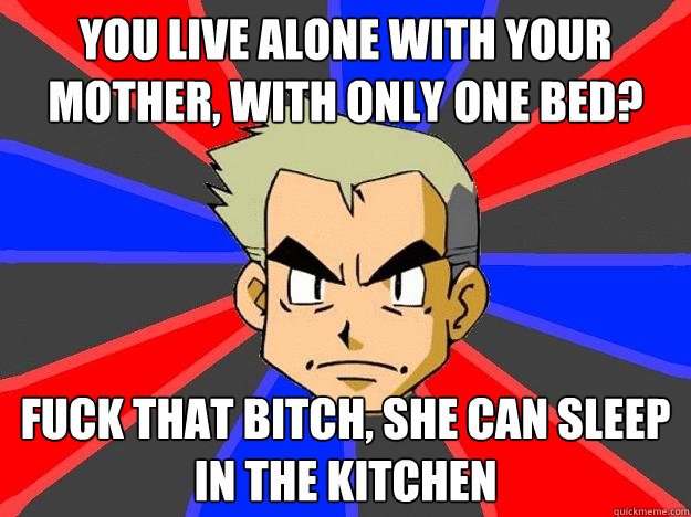 you live alone with your mother, with only one bed? fuck that bitch, she can sleep in the kitchen  Professor Oak