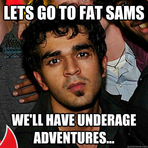 lets go to fat sams We'll HAVE UNDERAGE ADVENTURES...  