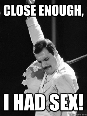 Close Enough, I had sex!  Freddie Mercury