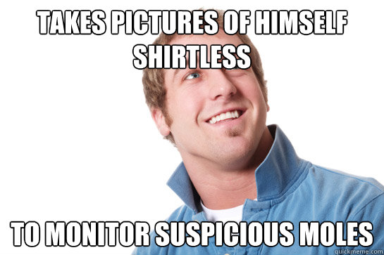 takes pictures of himself shirtless to monitor suspicious moles  Misunderstood D-Bag