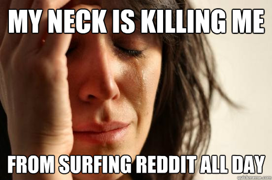 My neck is killing me From surfing reddit all day - My neck is killing me From surfing reddit all day  First World Problems