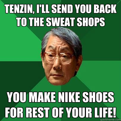 Tenzin, I'll send you back to the sweat shops You make Nike shoes for rest of your life!  High Expectations Asian Father