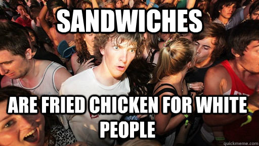 sandwiches Are fried chicken for white people - sandwiches Are fried chicken for white people  Sudden Clarity Clarence