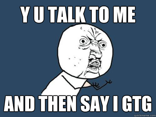 Y U talk to me and then say i gtg - Y U talk to me and then say i gtg  Y U No