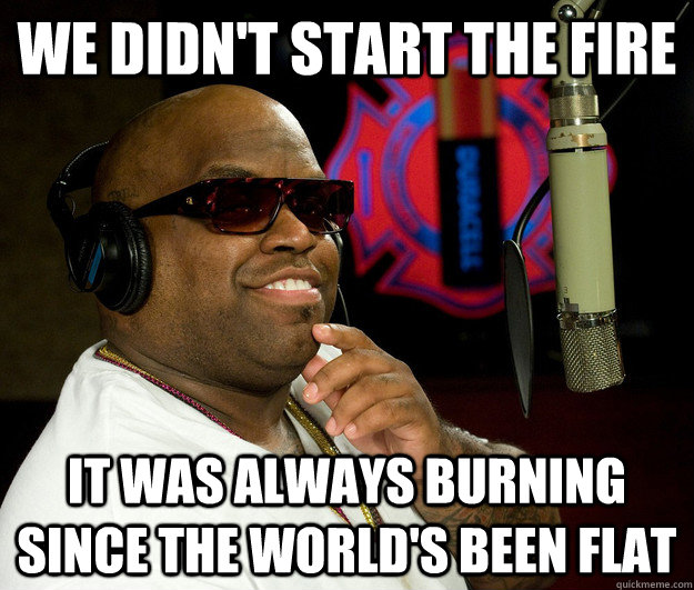 we didn't start the fire it was always burning since the world's been flat - we didn't start the fire it was always burning since the world's been flat  Confused Cee Lo