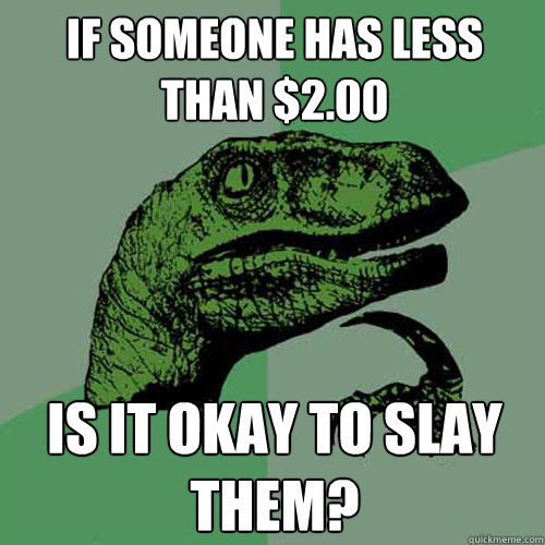 if someone has less than $2.00 is it okay to slay them?  Philosoraptor