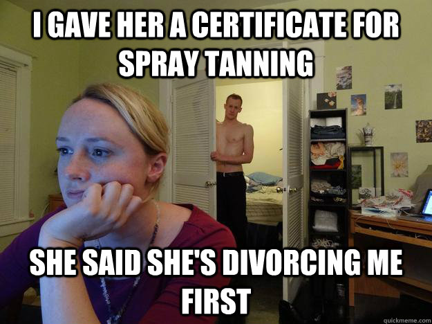 I gave her a certificate for spray tanning she said she's divorcing me first - I gave her a certificate for spray tanning she said she's divorcing me first  Redditors Husband