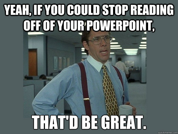 Yeah, if you could stop reading off of your PowerPoint, That'd be great.  Office Space Lumbergh