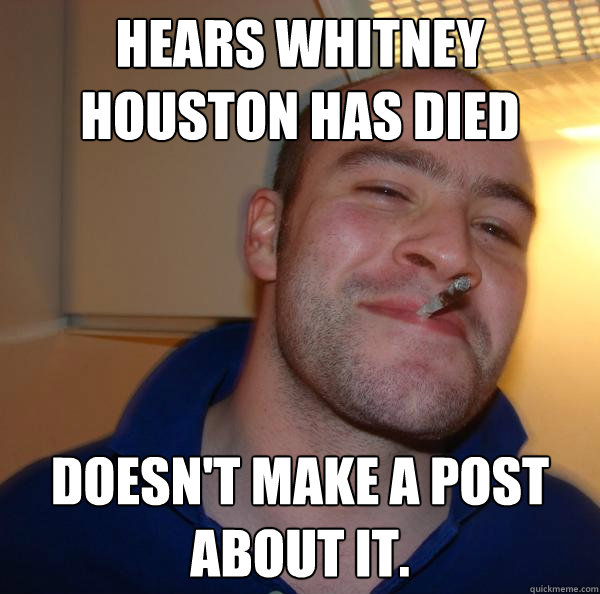 hears whitney houston has died doesn't make a post about it. - hears whitney houston has died doesn't make a post about it.  Misc