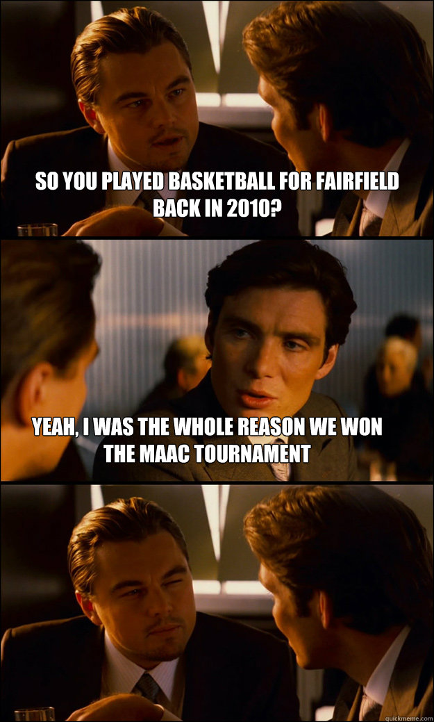 So you played basketball for Fairfield back in 2010? Yeah, I was the whole reason we won the MAAC Tournament   Inception