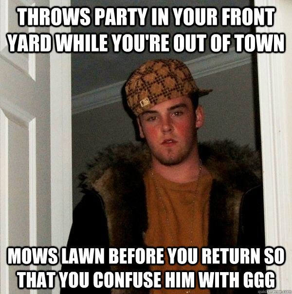 Throws party in your front yard while you're out of town Mows lawn before you return so that you confuse him with GGG - Throws party in your front yard while you're out of town Mows lawn before you return so that you confuse him with GGG  Scumbag Steve