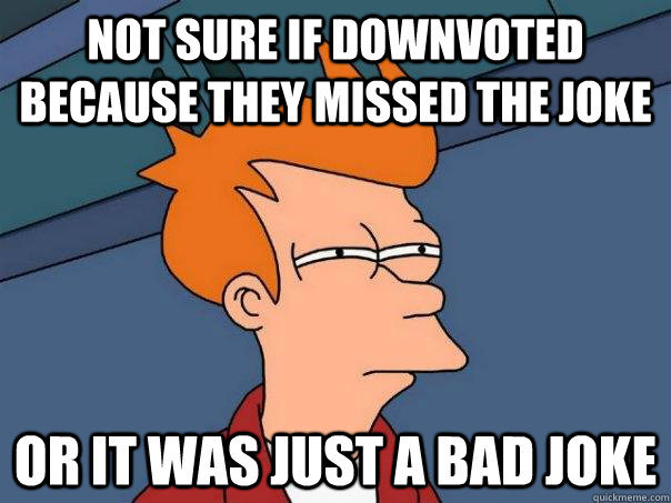 Not sure if downvoted because they missed the joke Or it was just a bad joke - Not sure if downvoted because they missed the joke Or it was just a bad joke  Futurama Fry