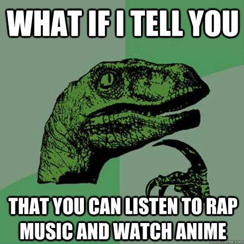 What if i tell you that you can listen to rap music and watch Anime - What if i tell you that you can listen to rap music and watch Anime  Philosoraptor