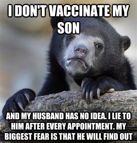 I don't vaccinate my son and my husband has no idea. I lie to him after every appointment. My biggest fear is that he will find out  Confession Bear