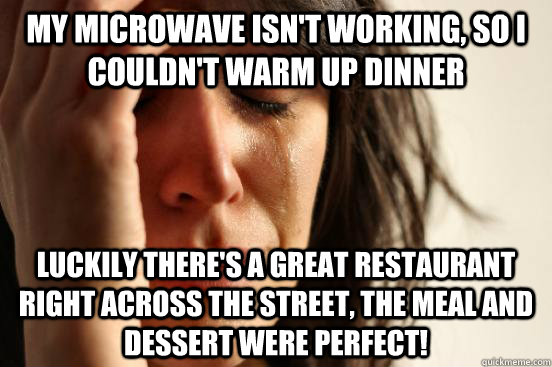 My microwave isn't working, so I couldn't warm up dinner Luckily there's a great restaurant right across the street, the meal and dessert were perfect! - My microwave isn't working, so I couldn't warm up dinner Luckily there's a great restaurant right across the street, the meal and dessert were perfect!  First World Problems