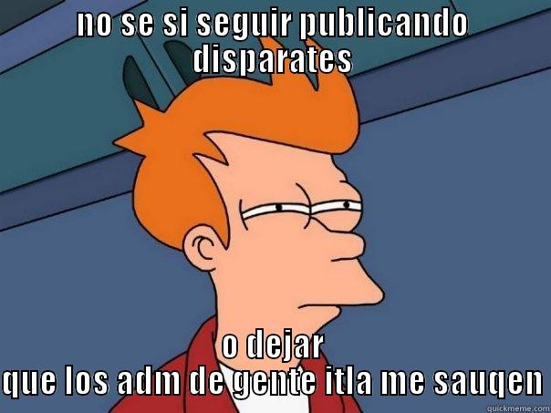 NO SE SI SEGUIR PUBLICANDO DISPARATES O DEJAR QUE LOS ADM DE GENTE ITLA ME SAUQEN Futurama Fry