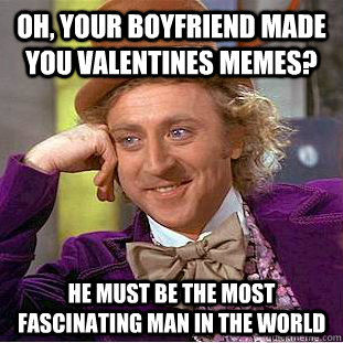 Oh, your boyfriend made you valentines memes? he must be the most fascinating man in the world  Creepy Wonka