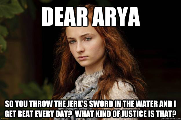 dear arya so you throw the jerk's sword in the water and i get beat every day?  what kind of justice is that? - dear arya so you throw the jerk's sword in the water and i get beat every day?  what kind of justice is that?  Sansa Problems