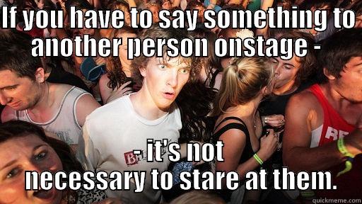 IF YOU HAVE TO SAY SOMETHING TO ANOTHER PERSON ONSTAGE -  - IT'S NOT  NECESSARY TO STARE AT THEM. Sudden Clarity Clarence