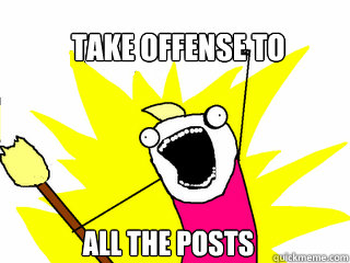 Take offense to  All the posts  All The Things